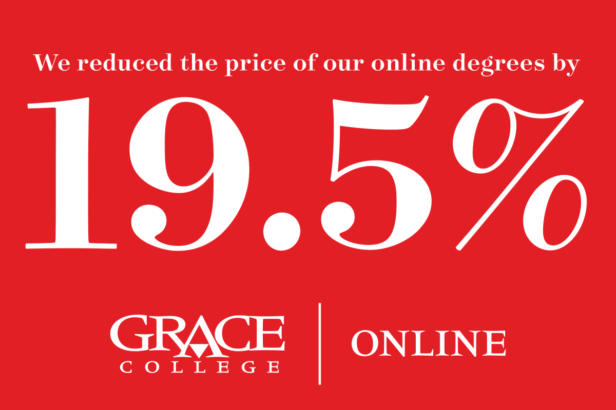 In response to Covid and its impact, Grace College has reduced the cost of an online degree by 19.5%. Check out Bachelors and Masters Degrees.